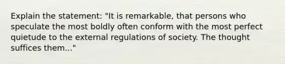 Explain the statement: "It is remarkable, that persons who speculate the most boldly often conform with the most perfect quietude to the external regulations of society. The thought suffices them..."