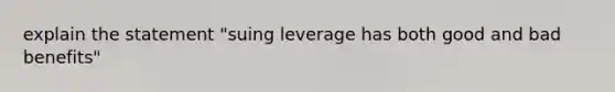 explain the statement "suing leverage has both good and bad benefits"