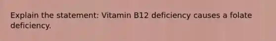 Explain the statement: Vitamin B12 deficiency causes a folate deficiency.