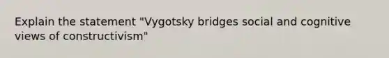 Explain the statement "Vygotsky bridges social and cognitive views of constructivism"