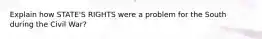 Explain how STATE'S RIGHTS were a problem for the South during the Civil War?