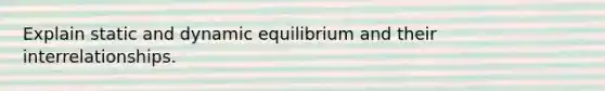 Explain static and dynamic equilibrium and their interrelationships.