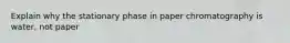 Explain why the stationary phase in paper chromatography is water, not paper