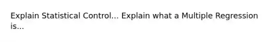 Explain Statistical Control... Explain what a Multiple Regression is...