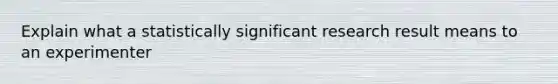 Explain what a statistically significant research result means to an experimenter