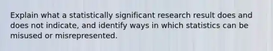 Explain what a statistically significant research result does and does not indicate, and identify ways in which statistics can be misused or misrepresented.