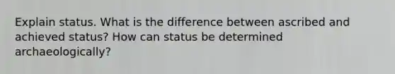 Explain status. What is the difference between ascribed and achieved status? How can status be determined archaeologically?