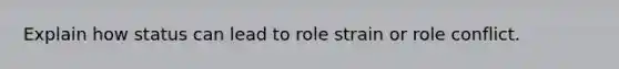 Explain how status can lead to role strain or role conflict.