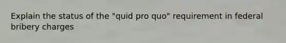 Explain the status of the "quid pro quo" requirement in federal bribery charges