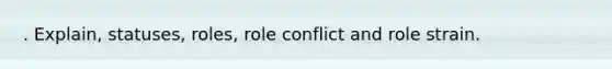 . Explain, statuses, roles, role conflict and role strain.