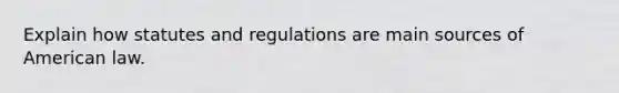 Explain how statutes and regulations are main sources of American law.