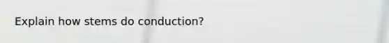 Explain how stems do conduction?