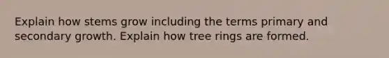 Explain how stems grow including the terms primary and secondary growth. Explain how tree rings are formed.