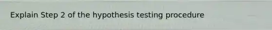 Explain Step 2 of the hypothesis testing procedure