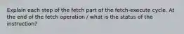 Explain each step of the fetch part of the fetch-execute cycle. At the end of the fetch operation / what is the status of the instruction?