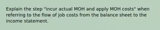 Explain the step "incur actual MOH and apply MOH costs" when referring to the flow of job costs from the balance sheet to the income statement.