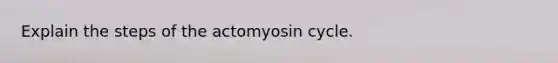 Explain the steps of the actomyosin cycle.