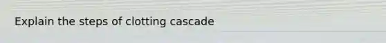 Explain the steps of clotting cascade