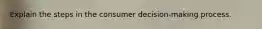 Explain the steps in the consumer decision-making process.