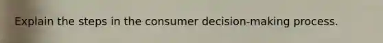 Explain the steps in the consumer decision-making process.