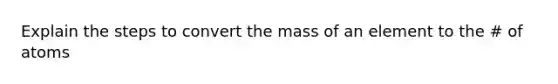 Explain the steps to convert the mass of an element to the # of atoms