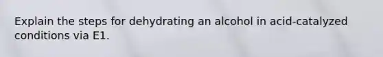 Explain the steps for dehydrating an alcohol in acid-catalyzed conditions via E1.