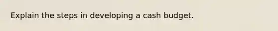 Explain the steps in developing a cash budget.