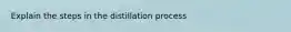 Explain the steps in the distillation process