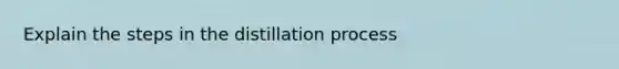 Explain the steps in the distillation process