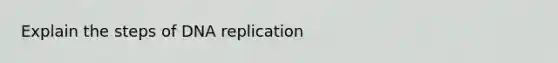 Explain the steps of DNA replication