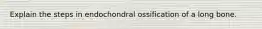 Explain the steps in endochondral ossification of a long bone.