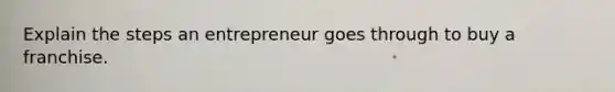 Explain the steps an entrepreneur goes through to buy a franchise.