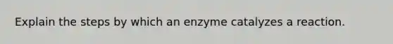 Explain the steps by which an enzyme catalyzes a reaction.