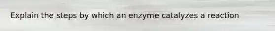 Explain the steps by which an enzyme catalyzes a reaction