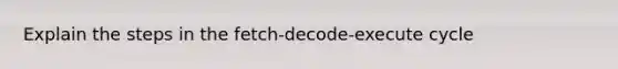 Explain the steps in the fetch-decode-execute cycle