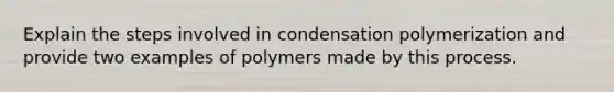 Explain the steps involved in condensation polymerization and provide two examples of polymers made by this process.