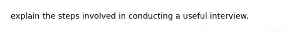 explain the steps involved in conducting a useful interview.