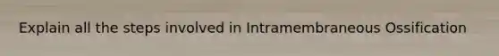 Explain all the steps involved in Intramembraneous Ossification