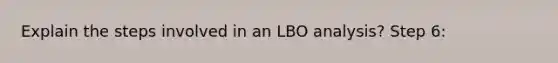 Explain the steps involved in an LBO analysis? Step 6: