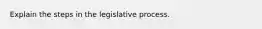 Explain the steps in the legislative process.