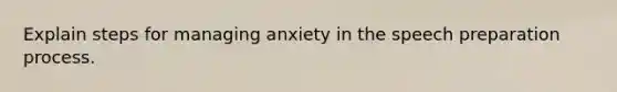 Explain steps for managing anxiety in the speech preparation process.