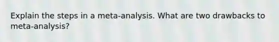 Explain the steps in a meta-analysis. What are two drawbacks to meta-analysis?