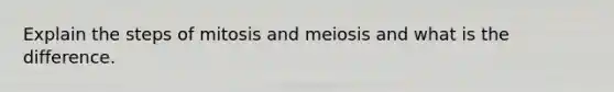 Explain the steps of mitosis and meiosis and what is the difference.