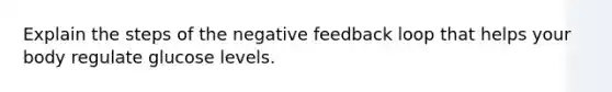 Explain the steps of the negative feedback loop that helps your body regulate glucose levels.