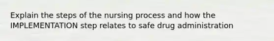 Explain the steps of the nursing process and how the IMPLEMENTATION step relates to safe drug administration