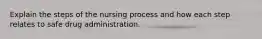 Explain the steps of the nursing process and how each step relates to safe drug administration.