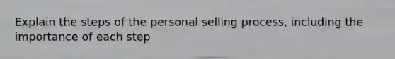 Explain the steps of the personal selling process, including the importance of each step