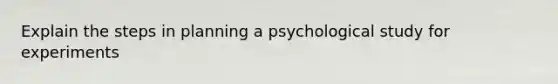 Explain the steps in planning a psychological study for experiments