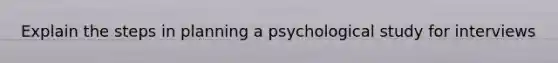 Explain the steps in planning a psychological study for interviews