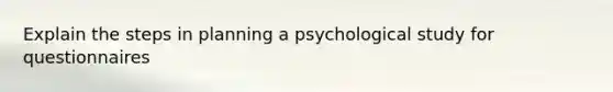 Explain the steps in planning a psychological study for questionnaires